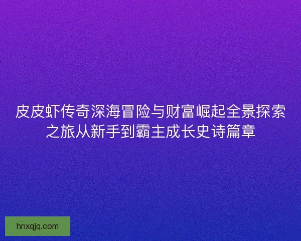 皮皮虾传奇深海冒险与财富崛起全景探索之旅从新手到霸主成长史诗篇章