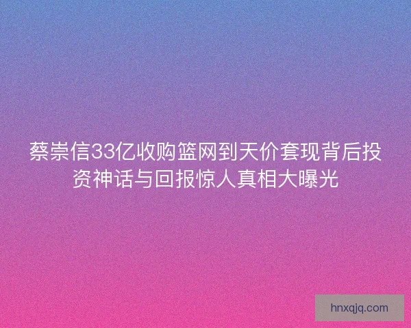 蔡崇信33亿收购篮网到天价套现背后投资神话与回报惊人真相大曝光