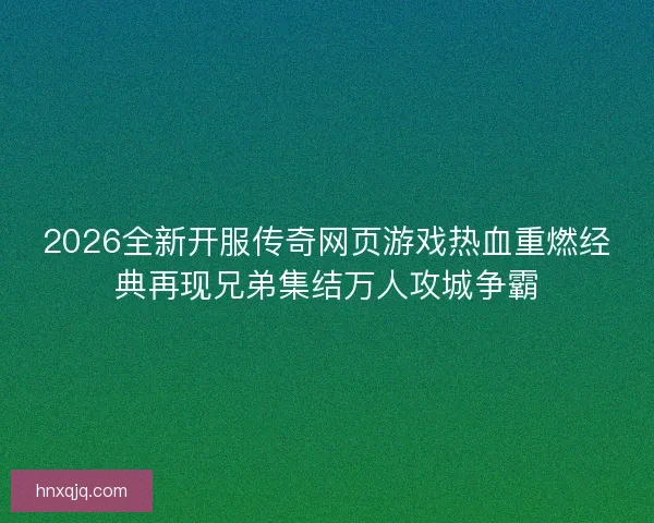 2026全新开服传奇网页游戏热血重燃经典再现兄弟集结万人攻城争霸 2026全新开服传奇网页游戏热血重燃经典再现兄弟集结万人攻城争霸