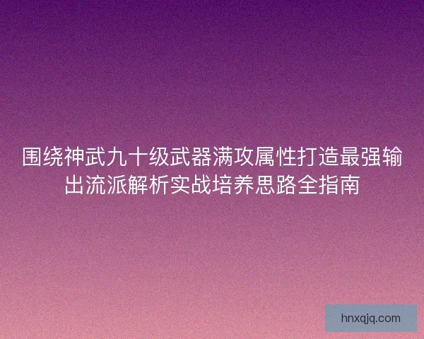 围绕神武九十级武器满攻属性打造最强输出流派解析实战培养思路全指南