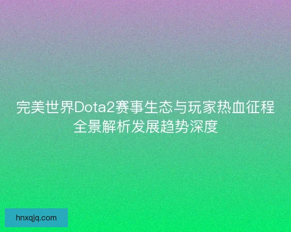 完美世界Dota2赛事生态与玩家热血征程全景解析发展趋势深度