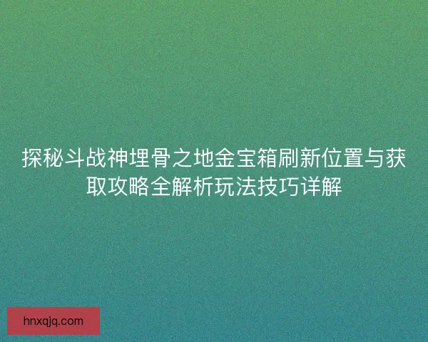 探秘斗战神埋骨之地金宝箱刷新位置与获取攻略全解析玩法技巧详解