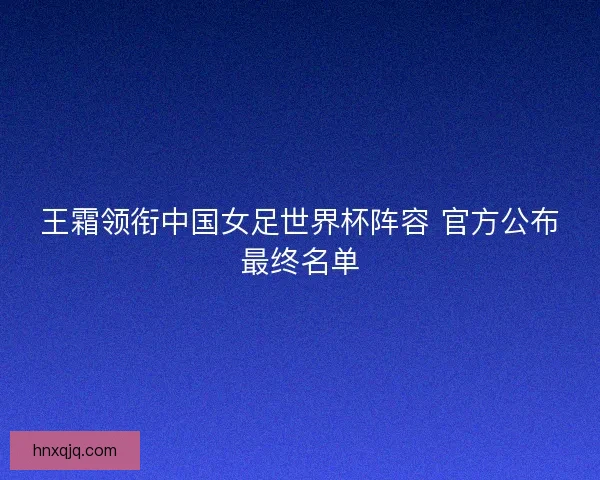 王霜领衔中国女足世界杯阵容 官方公布最终名单