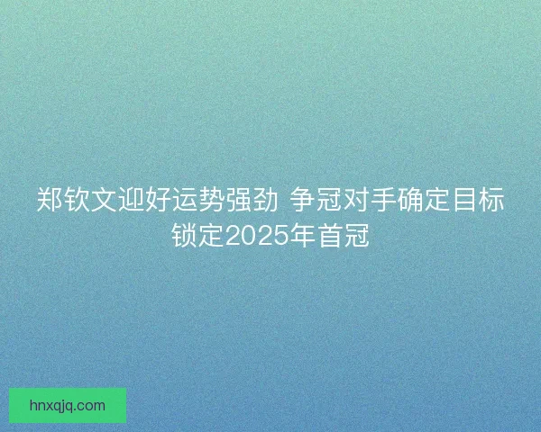 郑钦文迎好运势强劲 争冠对手确定目标锁定2025年首冠