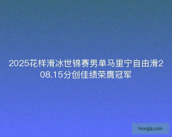 2025花样滑冰世锦赛男单马里宁自由滑208.15分创佳绩荣膺冠军
