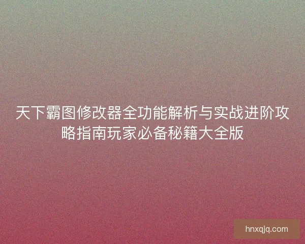 天下霸图修改器全功能解析与实战进阶攻略指南玩家必备秘籍大全版