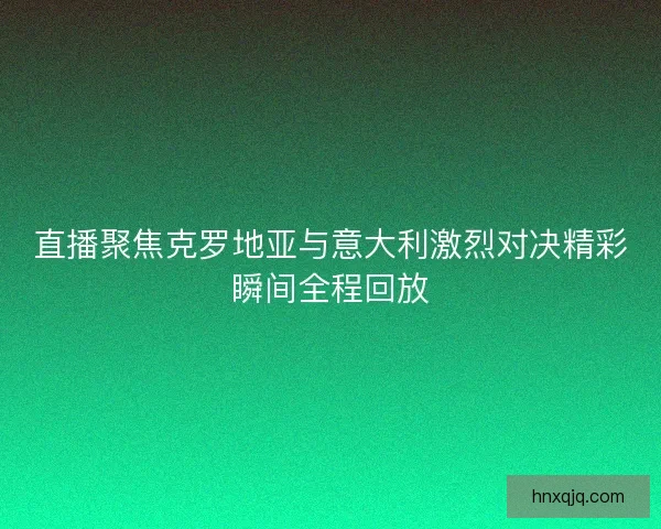 直播聚焦克罗地亚与意大利激烈对决精彩瞬间全程回放