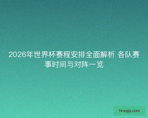 2026年世界杯赛程安排全面解析 各队赛事时间与对阵一览
