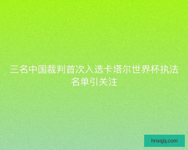 三名中国裁判首次入选卡塔尔世界杯执法名单引关注