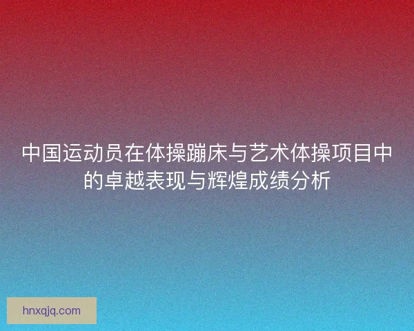 中国运动员在体操蹦床与艺术体操项目中的卓越表现与辉煌成绩分析