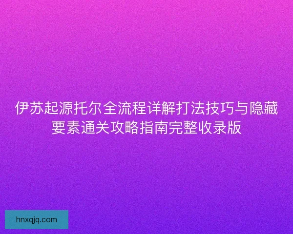 伊苏起源托尔全流程详解打法技巧与隐藏要素通关攻略指南完整收录版