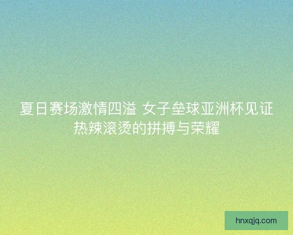 夏日赛场激情四溢 女子垒球亚洲杯见证热辣滚烫的拼搏与荣耀