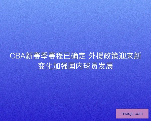 CBA新赛季赛程已确定 外援政策迎来新变化加强国内球员发展