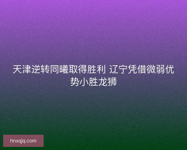 天津逆转同曦取得胜利 辽宁凭借微弱优势小胜龙狮 天津逆转同曦取得胜利 辽宁凭借微弱优势小胜龙狮
