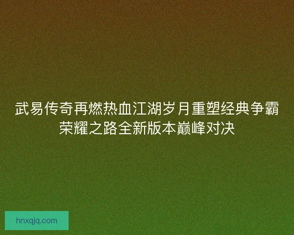 武易传奇再燃热血江湖岁月重塑经典争霸荣耀之路全新版本巅峰对决