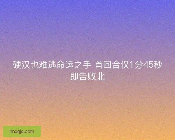 硬汉也难逃命运之手 首回合仅1分45秒即告败北 硬汉也难逃命运之手 首回合仅1分45秒即告败北