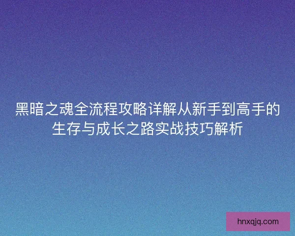 黑暗之魂全流程攻略详解从新手到高手的生存与成长之路实战技巧解析 黑暗之魂全流程攻略详解从新手到高手的生存与成长之路实战技巧解析