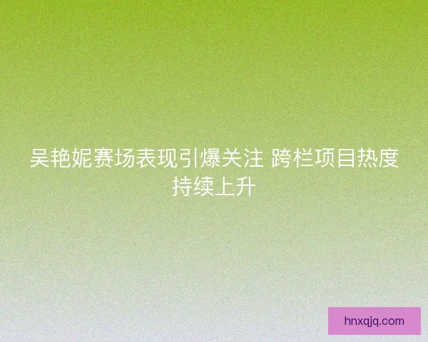 吴艳妮赛场表现引爆关注 跨栏项目热度持续上升