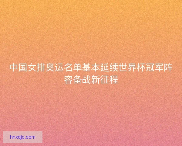 中国女排奥运名单基本延续世界杯冠军阵容备战新征程