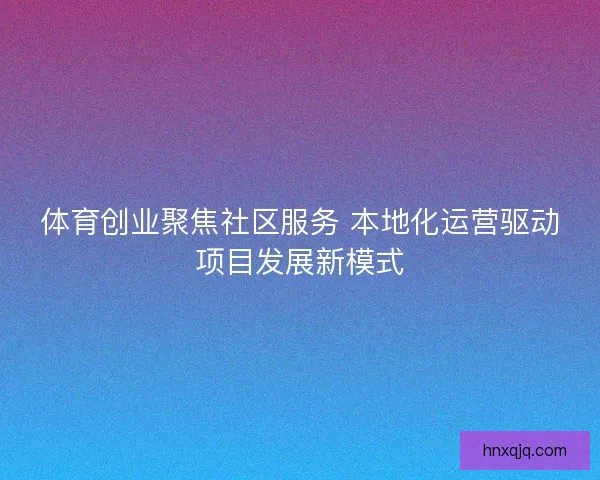 体育创业聚焦社区服务 本地化运营驱动项目发展新模式