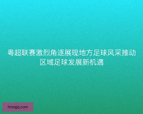 粤超联赛激烈角逐展现地方足球风采推动区域足球发展新机遇