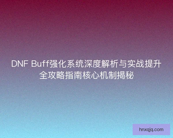 DNF Buff强化系统深度解析与实战提升全攻略指南核心机制揭秘