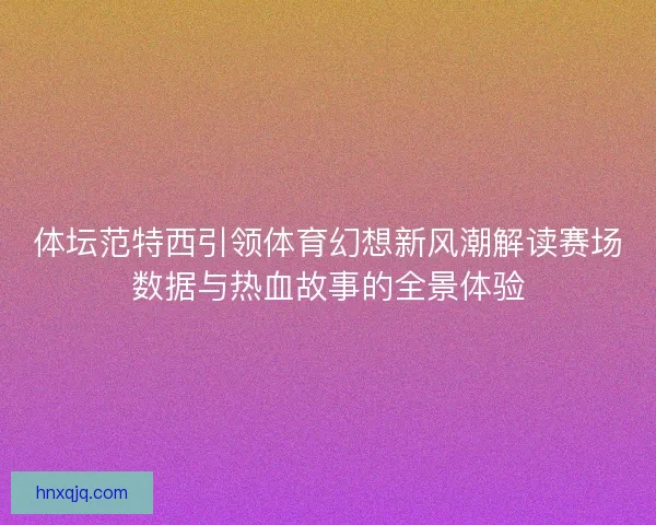 体坛范特西引领体育幻想新风潮解读赛场数据与热血故事的全景体验