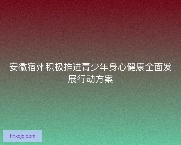 安徽宿州积极推进青少年身心健康全面发展行动方案