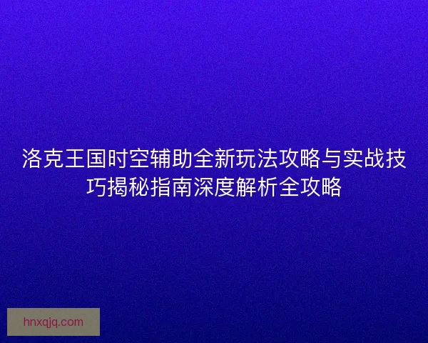 洛克王国时空辅助全新玩法攻略与实战技巧揭秘指南深度解析全攻略