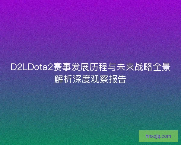 D2LDota2赛事发展历程与未来战略全景解析深度观察报告