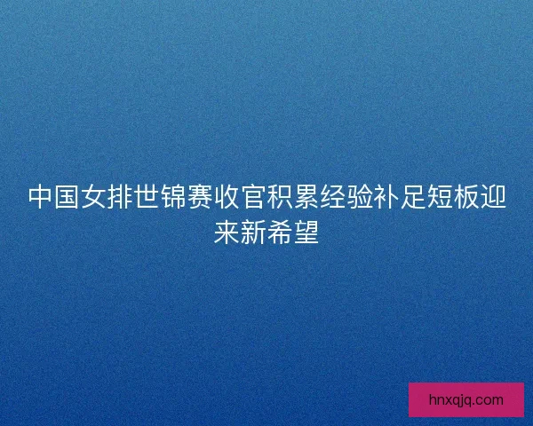中国女排世锦赛收官积累经验补足短板迎来新希望