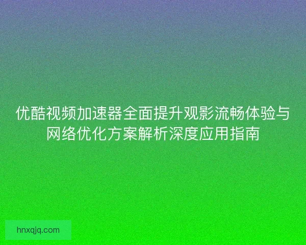优酷视频加速器全面提升观影流畅体验与网络优化方案解析深度应用指南