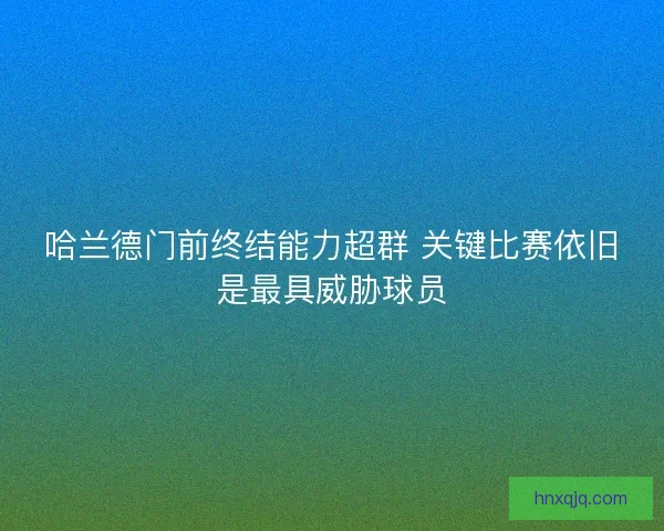 哈兰德门前终结能力超群 关键比赛依旧是最具威胁球员
