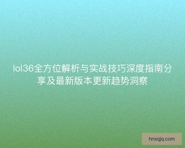 lol36全方位解析与实战技巧深度指南分享及最新版本更新趋势洞察