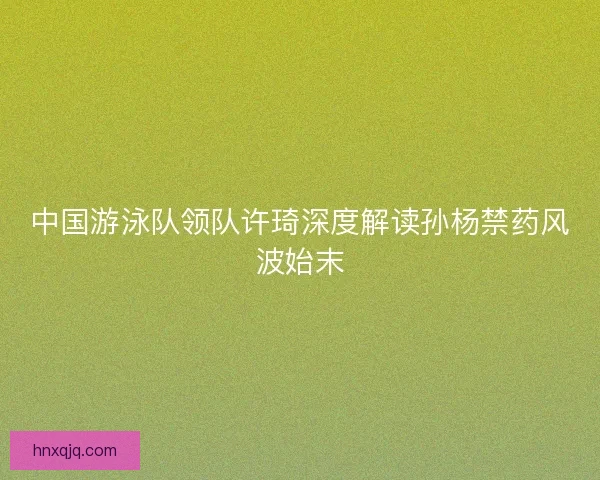 中国游泳队领队许琦深度解读孙杨禁药风波始末 中国游泳队领队许琦深度解读孙杨禁药风波始末