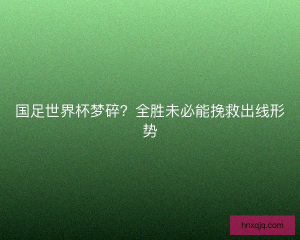 国足世界杯梦碎?全胜未必能挽救出线形势 国足世界杯梦碎?全胜未必能挽救出线形势